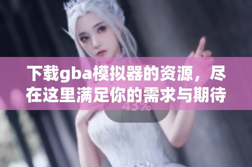 下载gba模拟器的资源，尽在这里满足你的需求与期待