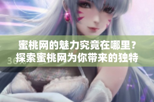 蜜桃网的魅力究竟在哪里？探索蜜桃网为你带来的独特体验
