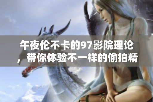 午夜伦不卡的97影院理论，带你体验不一样的偷拍精彩内容