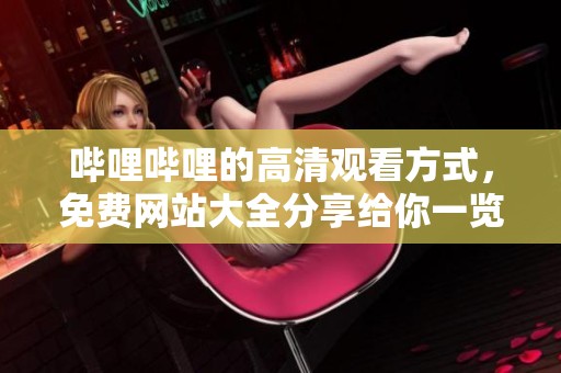 哔哩哔哩的高清观看方式，免费网站大全分享给你一览无遗