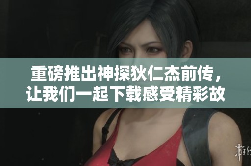 重磅推出神探狄仁杰前传，让我们一起下载感受精彩故事！