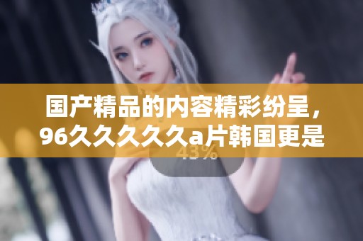 ****的内容精彩纷呈，96****久**韩国更是引人注目。