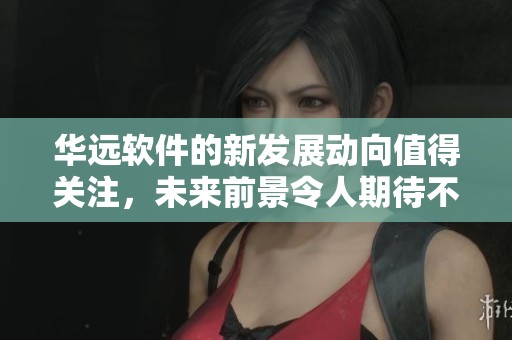 华远软件的新发展动向值得关注，未来前景令人期待不已