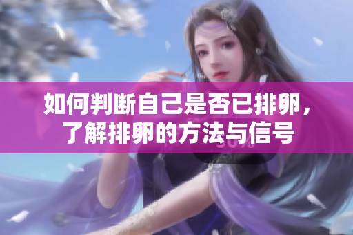 如何判断自己是否已排卵，了解排卵的方法与信号