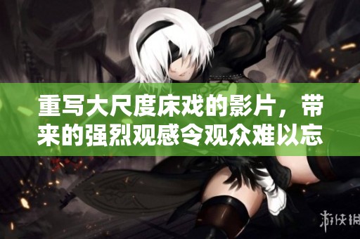 重写大尺度床戏的影片，带来的强烈观感令观众难以忘怀。