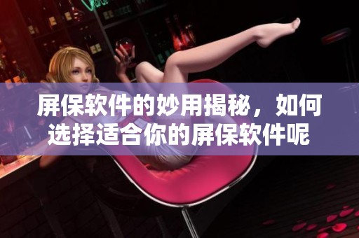 屏保软件的妙用揭秘，如何选择适合你的屏保软件呢