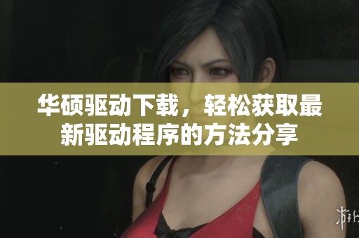 华硕驱动下载，轻松获取最新驱动程序的方法分享