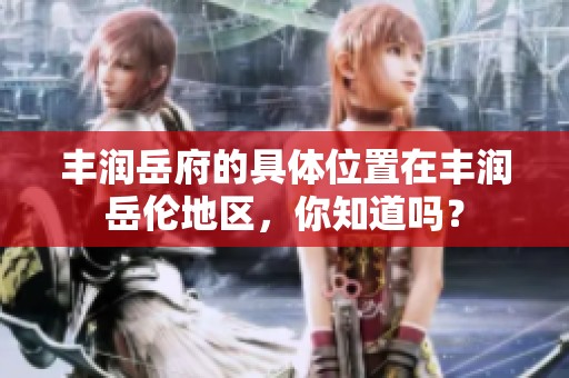 丰润岳府的具体位置在丰润岳伦地区，你知道吗？