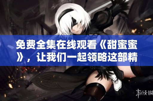 免费全集在线观看《甜蜜蜜》，让我们一起领略这部精彩作品的魅力吧！