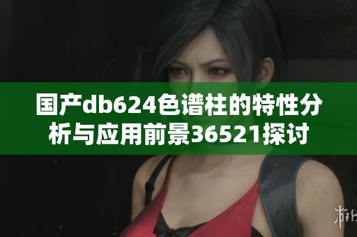 国产db624色谱柱的特性分析与应用前景36521探讨