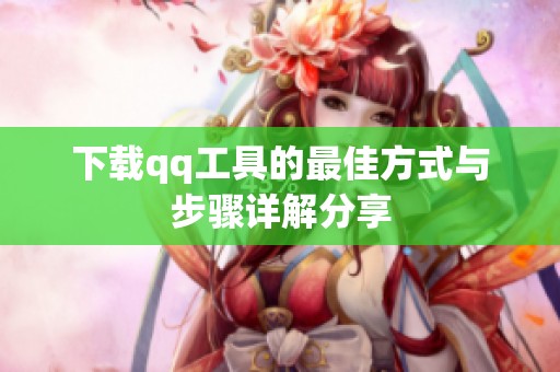 下载qq工具的最佳方式与步骤详解分享