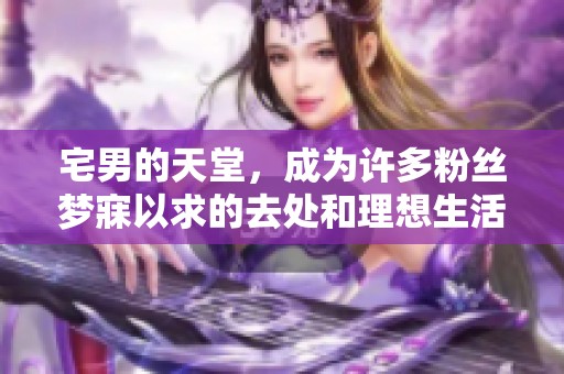 宅男的天堂，成为许多粉丝梦寐以求的去处和理想生活方式