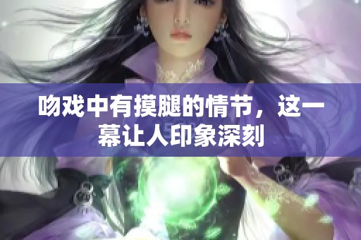 吻戏中有摸腿的情节，这一幕让人印象深刻