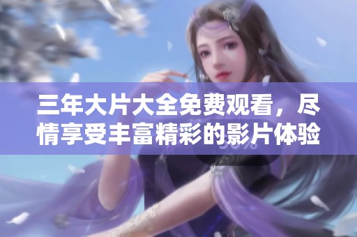 三年大片大全免费观看，尽情享受丰富精彩的影片体验