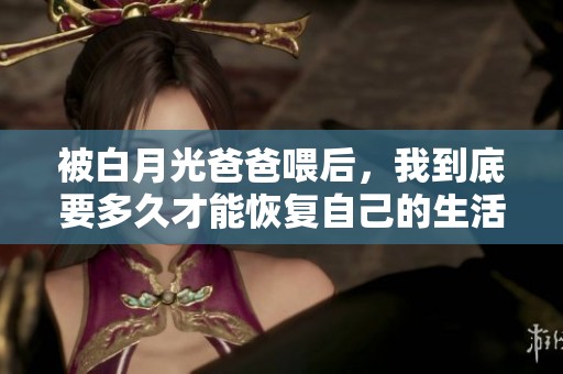 被白月光爸爸喂后，我到底要多久才能恢复自己的生活