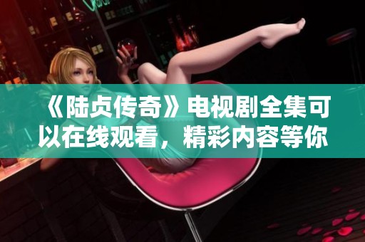 《陆贞传奇》电视剧全集可以在线观看，精彩内容等你来探寻！