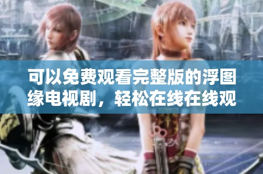 可以免费观看完整版的浮图缘电视剧，轻松在线在线观看其精彩剧情