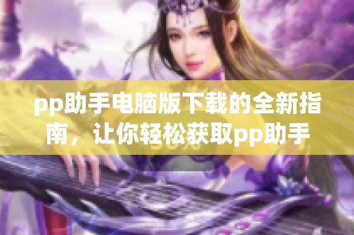 pp助手电脑版下载的全新指南，让你轻松获取pp助手电脑版的最新版本