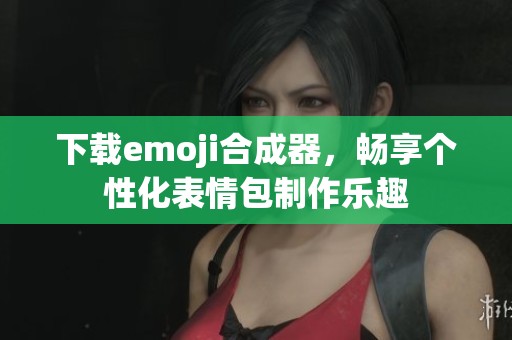 下载emoji合成器，畅享个性化表情包制作乐趣