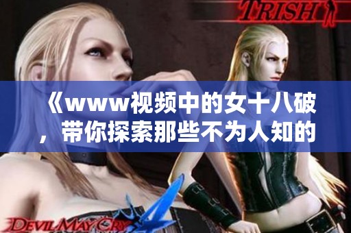 《www视频中的女十八破，带你探索那些不为人知的秘密》