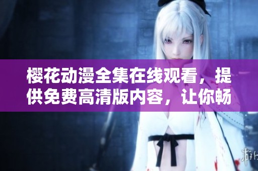 樱花动漫全集在线观看，提供免费高清版内容，让你畅享精彩动画世界