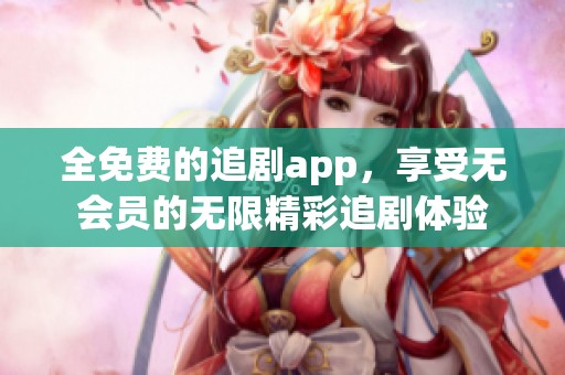 全免费的追剧app，享受无会员的无限精彩追剧体验