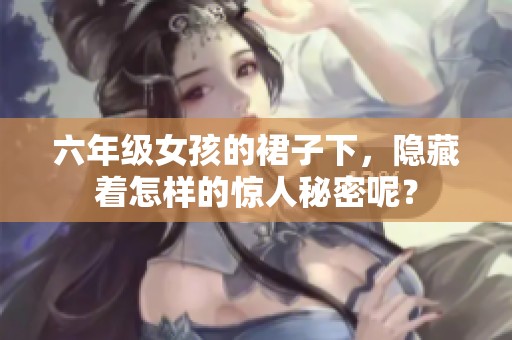 六年级女孩的裙子下，隐藏着怎样的惊人秘密呢？