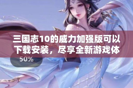 三国志10的威力加强版可以下载安装，尽享全新游戏体验与乐趣