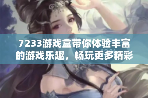 7233游戏盒带你体验丰富的游戏乐趣，畅玩更多精彩内容等你来发掘
