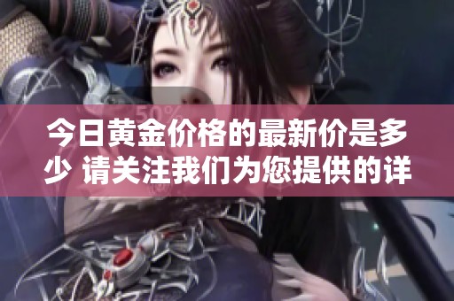 今日黄金价格的最新价是多少 请关注我们为您提供的详细信息