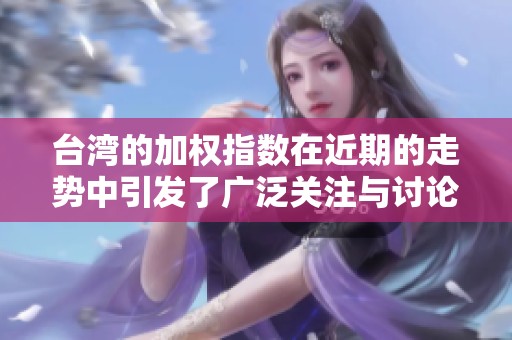 台湾的加权指数在近期的走势中引发了广泛关注与讨论
