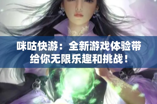 咪咕快游：全新游戏体验带给你无限乐趣和挑战！