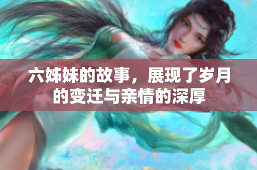 六姊妹的故事，展现了岁月的变迁与亲情的深厚