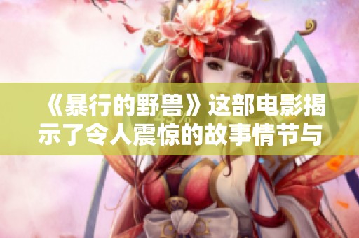 《暴行的野兽》这部电影揭示了令人震惊的故事情节与深刻的社会意义