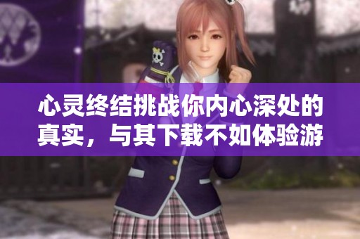 心灵终结挑战你内心深处的真实，与其下载不如体验游戏的精彩之旅