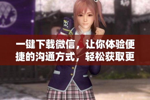 一键下载微信，让你体验便捷的沟通方式，轻松获取更多功能与服务