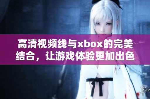 高清视频线与xbox的完美结合，让游戏体验更加出色