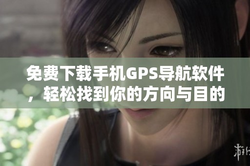 免费下载手机GPS导航软件，轻松找到你的方向与目的地