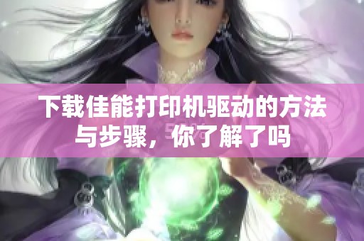 下载佳能打印机驱动的方法与步骤，你了解了吗