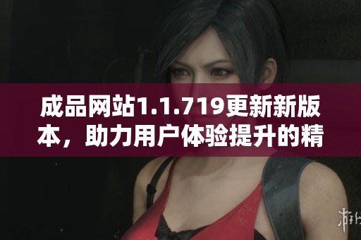 成品网站1.1.719更新新版本，助力用户体验提升的精彩功能上线