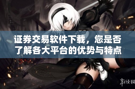 证券交易软件下载，您是否了解各大平台的优势与特点？