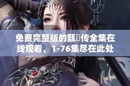 免费完整版的甄嬛传全集在线观看，1-76集尽在此处等你来欣赏
