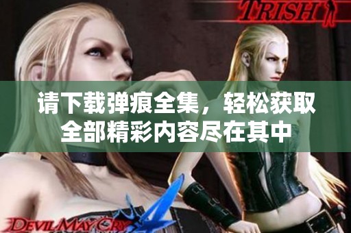 请下载弹痕全集，轻松获取全部精彩内容尽在其中
