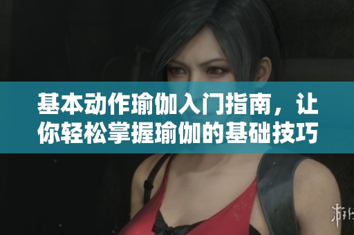 基本动作瑜伽入门指南，让你轻松掌握瑜伽的基础技巧
