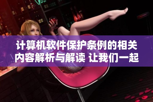 计算机软件保护条例的相关内容解析与解读 让我们一起了解其重要性