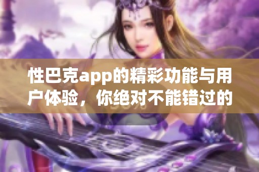 性巴克app的精彩功能与用户体验，你绝对不能错过的应用推荐