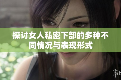 探讨女人私密下部的多种不同情况与表现形式