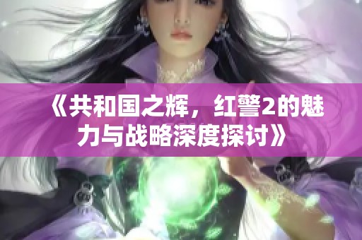 《共和国之辉，红警2的魅力与战略深度探讨》