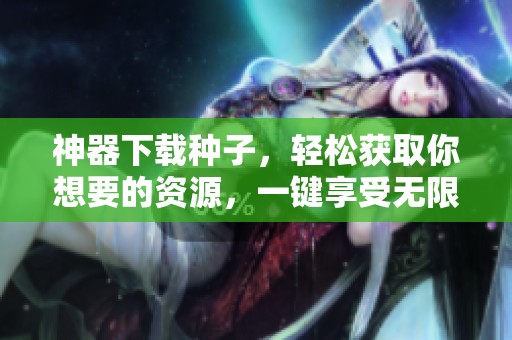 神器下载种子，轻松获取你想要的资源，一键享受无限可能