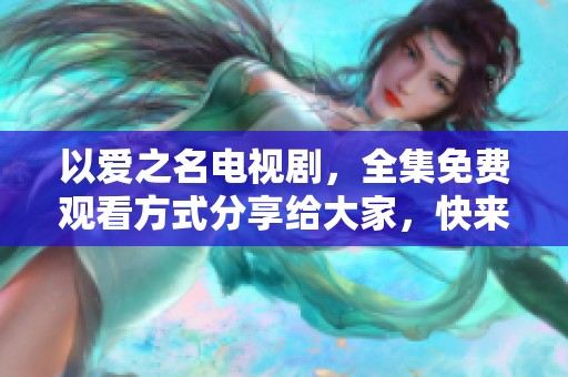 以爱之名电视剧，全集免费观看方式分享给大家，快来观看吧